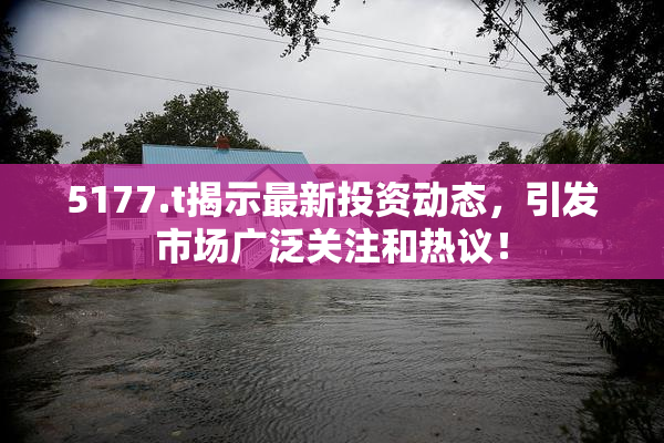 5177.t揭示最新投资动态，引发市场广泛关注和热议！