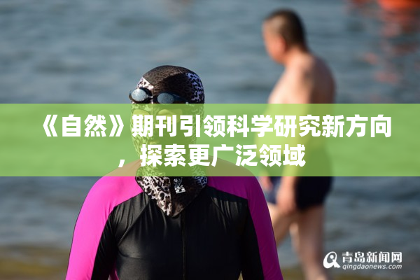 《自然》期刊引领科学研究新方向，探索更广泛领域