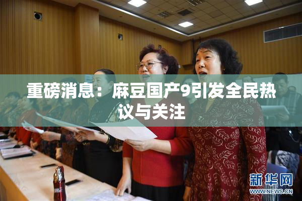 重磅消息：麻豆国产9引发全民热议与关注