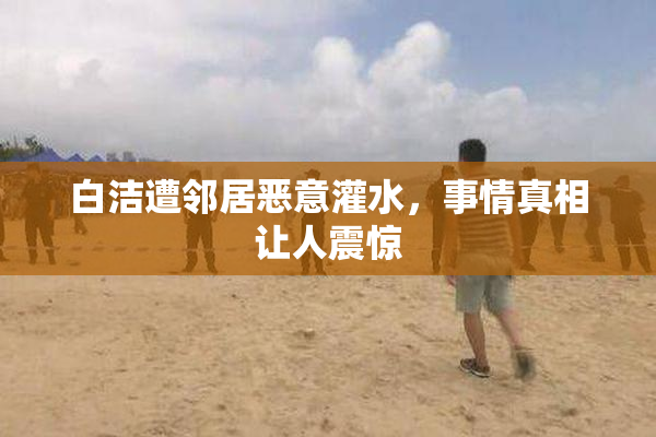 白洁遭邻居恶意灌水，事情真相让人震惊