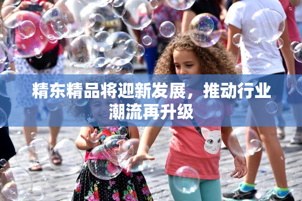 精东精品将迎新发展，推动行业潮流再升级