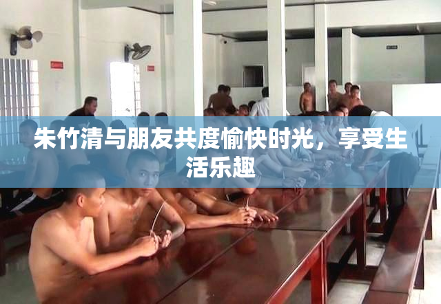 朱竹清与朋友共度愉快时光，享受生活乐趣