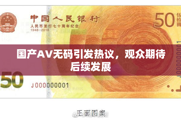 国产AV无码引发热议，观众期待后续发展