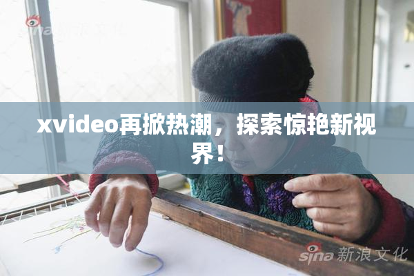 xvideo再掀热潮，探索惊艳新视界！
