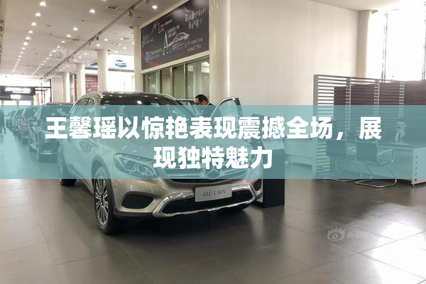 王馨瑶以惊艳表现震撼全场，展现独特魅力