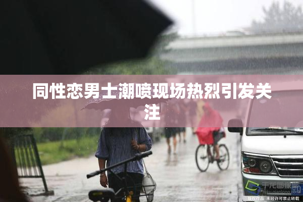 同性恋男士潮喷现场热烈引发关注