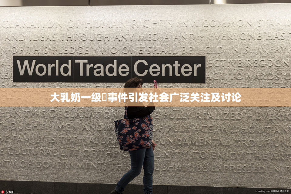大乳奶一级婬事件引发社会广泛关注及讨论