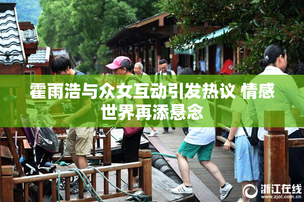 霍雨浩与众女互动引发热议 情感世界再添悬念