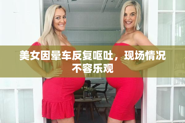 美女因晕车反复呕吐，现场情况不容乐观