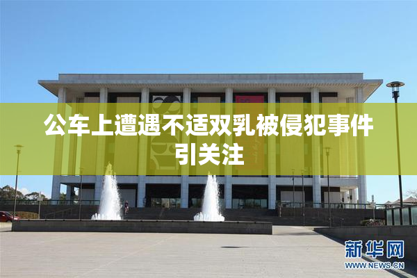 公车上遭遇不适双乳被侵犯事件引关注