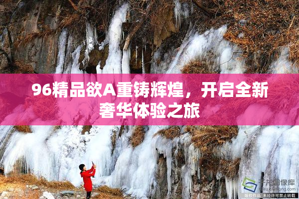 96精品欲A重铸辉煌，开启全新奢华体验之旅
