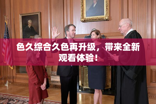 色久综合久色再升级，带来全新观看体验！
