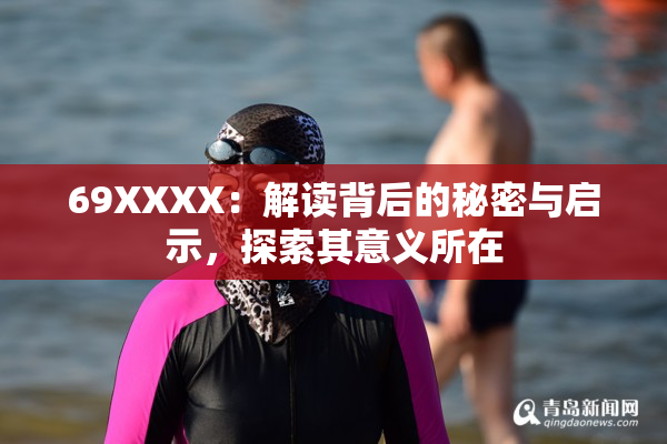 69ΧΧΧΧ：解读背后的秘密与启示，探索其意义所在