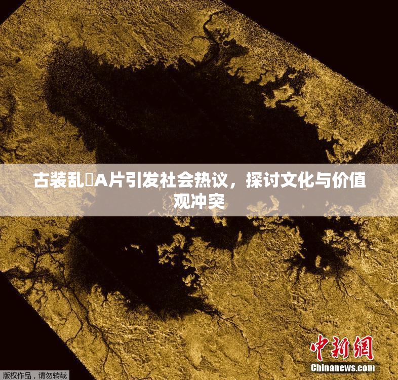 古装乱婬A片引发社会热议，探讨文化与价值观冲突