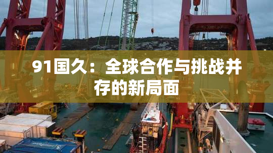 91国久：全球合作与挑战并存的新局面