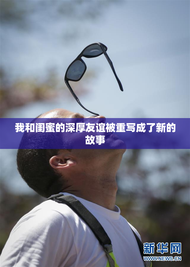 我和闺蜜的深厚友谊被重写成了新的故事