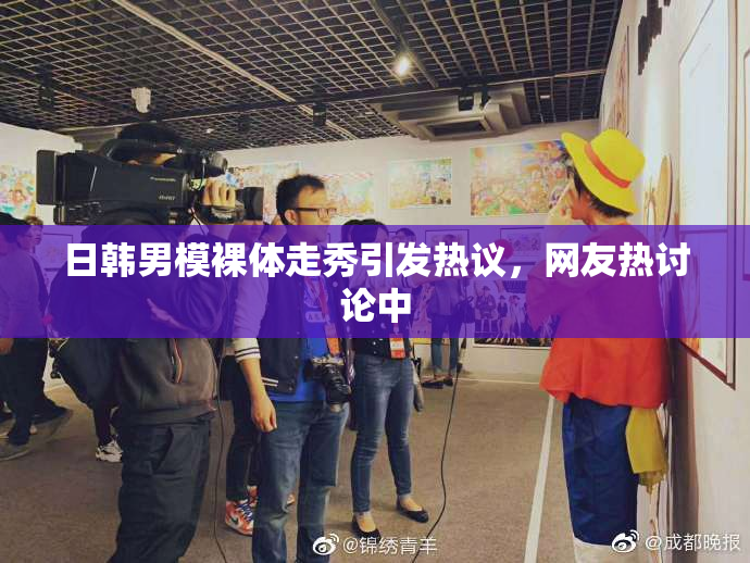 日韩男模裸体走秀引发热议，网友热讨论中