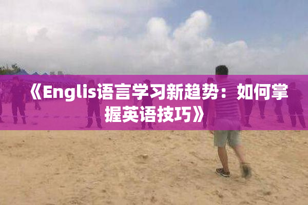 《Englis语言学习新趋势：如何掌握英语技巧》