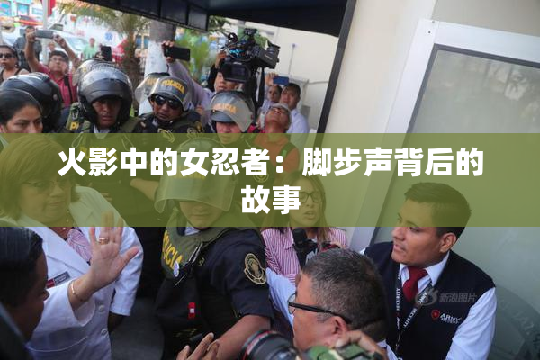 火影中的女忍者：脚步声背后的故事