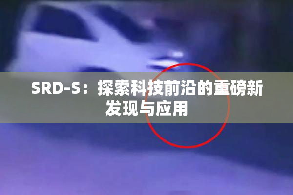 SRD-S：探索科技前沿的重磅新发现与应用