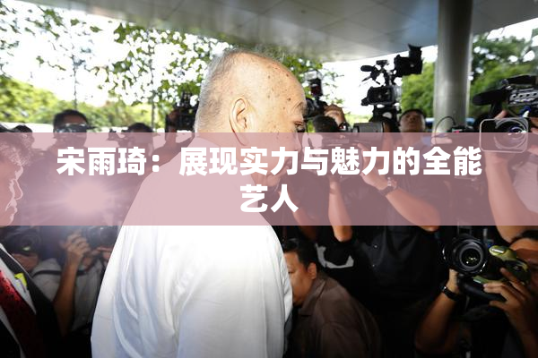 宋雨琦：展现实力与魅力的全能艺人