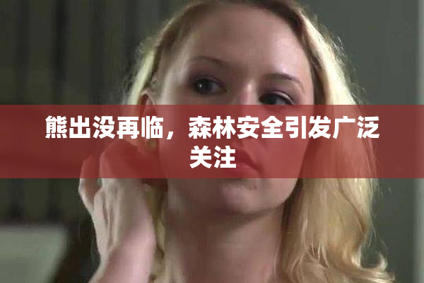 熊出没再临，森林安全引发广泛关注