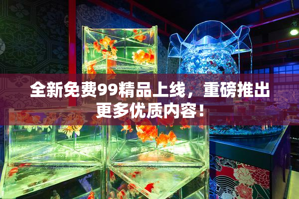 全新免费99精品上线，重磅推出更多优质内容！