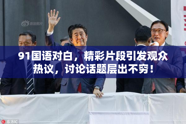 91国语对白，精彩片段引发观众热议，讨论话题层出不穷！