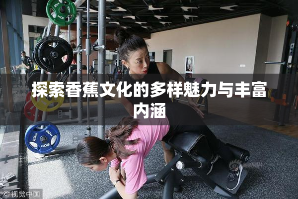 探索香蕉文化的多样魅力与丰富内涵