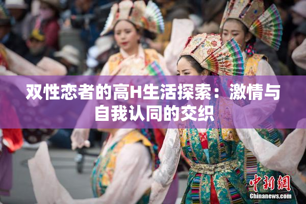 双性恋者的高H生活探索：激情与自我认同的交织