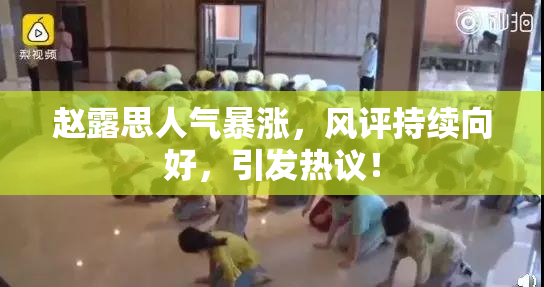 赵露思人气暴涨，风评持续向好，引发热议！