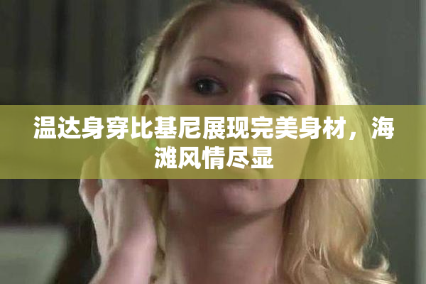温达身穿比基尼展现完美身材，海滩风情尽显
