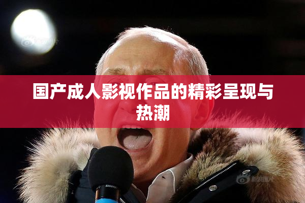 国产成人影视作品的精彩呈现与热潮