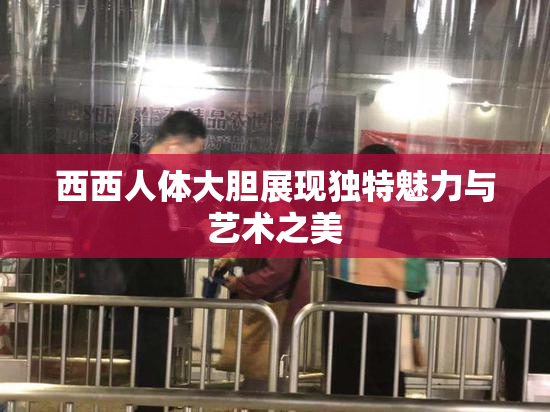 西西人体大胆展现独特魅力与艺术之美