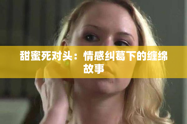 甜蜜死对头：情感纠葛下的缠绵故事