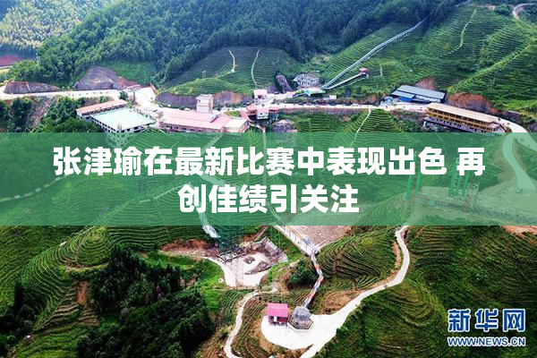 张津瑜在最新比赛中表现出色 再创佳绩引关注