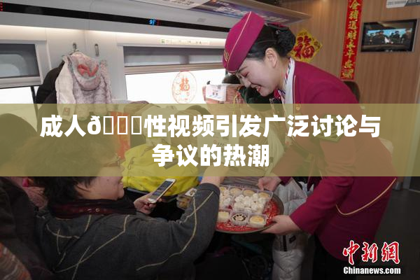成人🔞性视频引发广泛讨论与争议的热潮