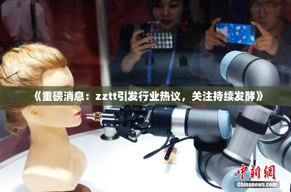 《重磅消息：zztt引发行业热议，关注持续发酵》