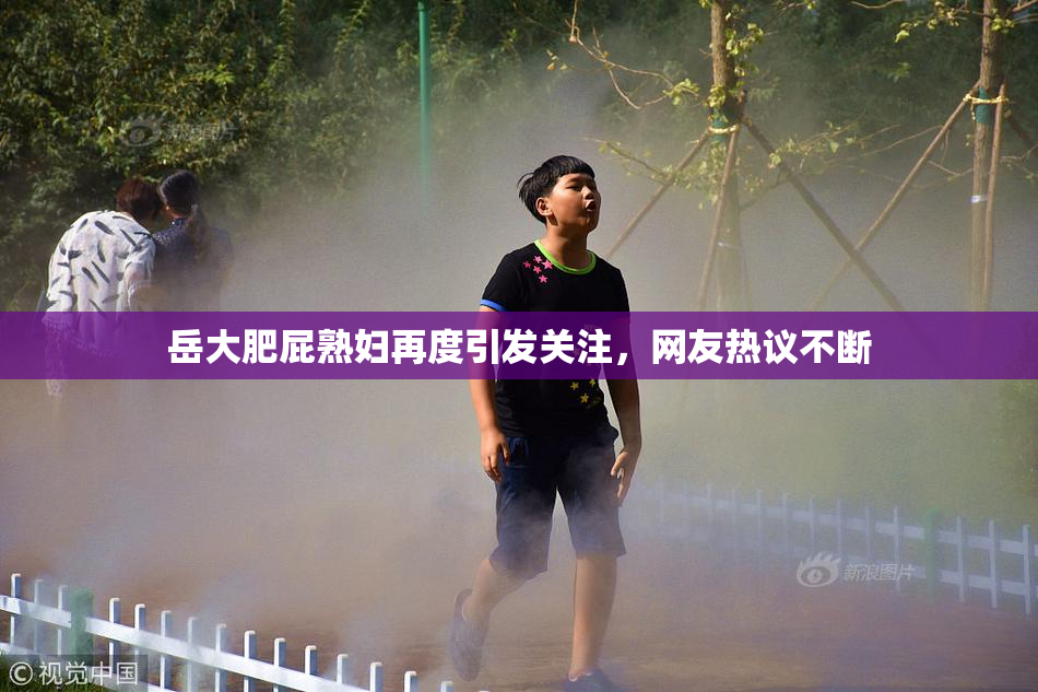 岳大肥屁熟妇再度引发关注，网友热议不断