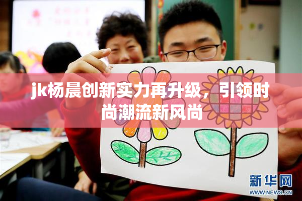 jk杨晨创新实力再升级，引领时尚潮流新风尚