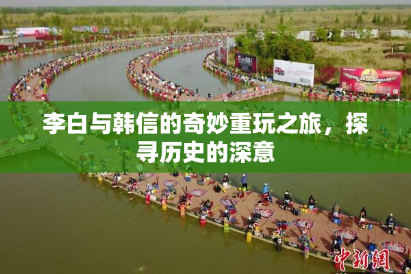 李白与韩信的奇妙重玩之旅，探寻历史的深意