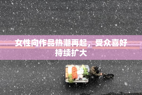 女性向作品热潮再起，受众喜好持续扩大