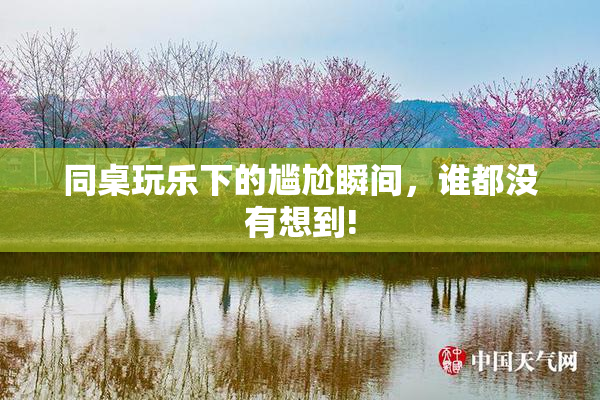 同桌玩乐下的尴尬瞬间，谁都没有想到!