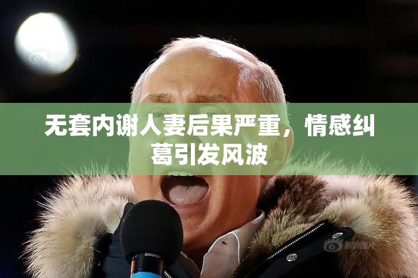 无套内谢人妻后果严重，情感纠葛引发风波