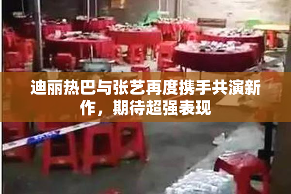 迪丽热巴与张艺再度携手共演新作，期待超强表现