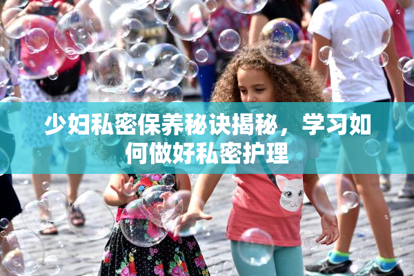 少妇私密保养秘诀揭秘，学习如何做好私密护理