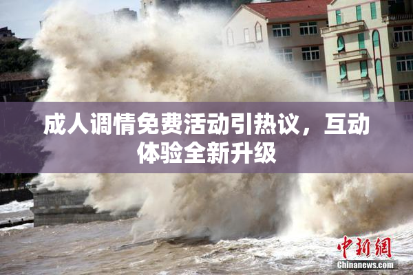 成人调情免费活动引热议，互动体验全新升级