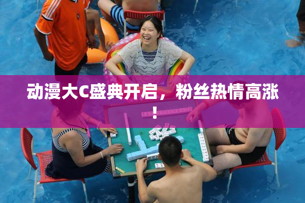 动漫大C盛典开启，粉丝热情高涨！