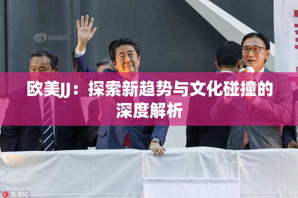 欧美JJ：探索新趋势与文化碰撞的深度解析