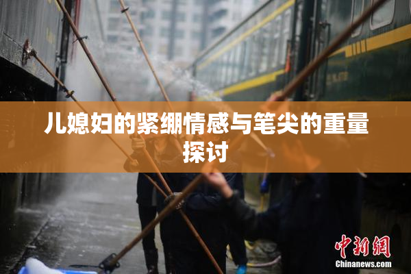 儿媳妇的紧绷情感与笔尖的重量探讨